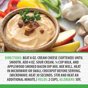 Beat 8 oz. cream cheese until smooth. Add 4 oz. sour cream, 1/4 cup milk, and smoked bacon dip mix. Mix well. Heat and serve.