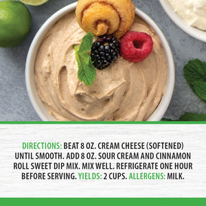 Directions: Beat cream cheese, add sour cream and Cinnamon Roll dip mix. Stir. Refrigerate 1 hour before serving. Yields 2 C.